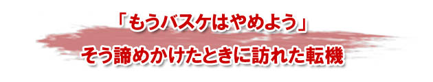 もうバスケはやめようとも思いましたが・・